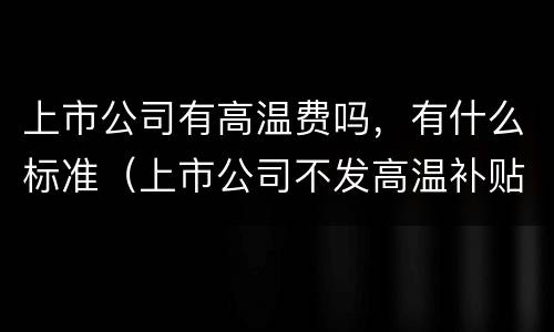 上市公司有高温费吗，有什么标准（上市公司不发高温补贴）