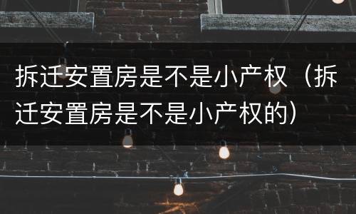 拆迁安置房是不是小产权（拆迁安置房是不是小产权的）