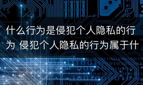 什么行为是侵犯个人隐私的行为 侵犯个人隐私的行为属于什么