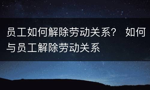 员工如何解除劳动关系？ 如何与员工解除劳动关系