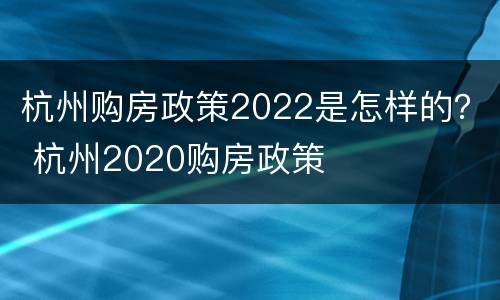 杭州购房政策2022是怎样的？ 杭州2020购房政策