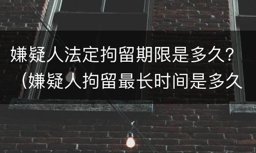 嫌疑人法定拘留期限是多久？（嫌疑人拘留最长时间是多久）