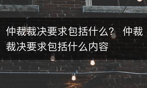 仲裁裁决要求包括什么？ 仲裁裁决要求包括什么内容