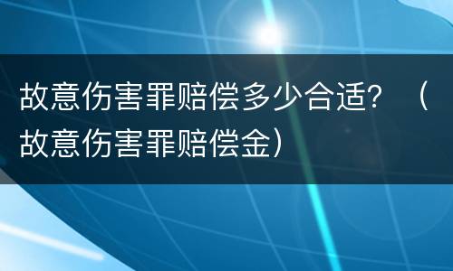 故意伤害罪赔偿多少合适？（故意伤害罪赔偿金）