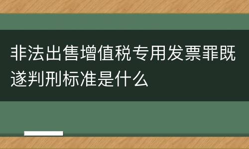 非法出售增值税专用发票罪既遂判刑标准是什么