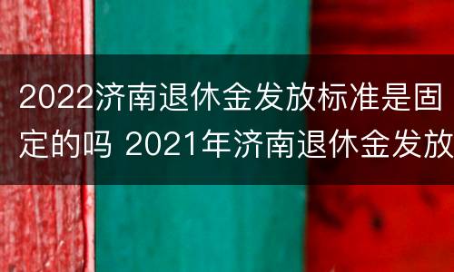 2022济南退休金发放标准是固定的吗 2021年济南退休金发放时间