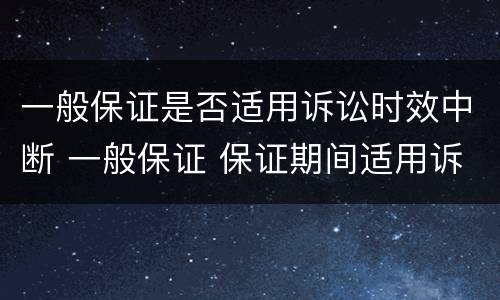 一般保证是否适用诉讼时效中断 一般保证 保证期间适用诉讼时效中断