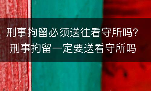 刑事拘留必须送往看守所吗？ 刑事拘留一定要送看守所吗