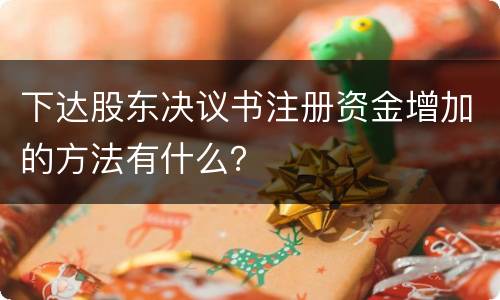 下达股东决议书注册资金增加的方法有什么？