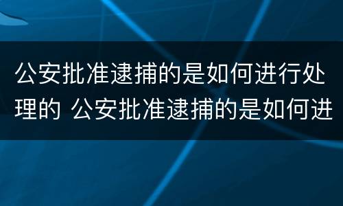 公安批准逮捕的是如何进行处理的 公安批准逮捕的是如何进行处理的案件