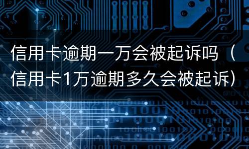 信用卡逾期一万会被起诉吗（信用卡1万逾期多久会被起诉）