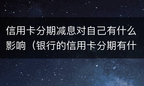 信用卡分期减息对自己有什么影响（银行的信用卡分期有什么后果）