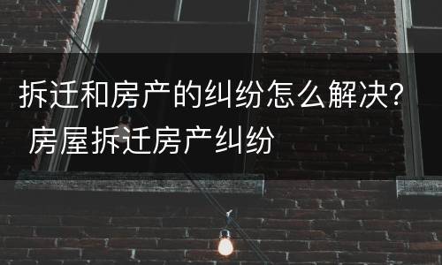 拆迁和房产的纠纷怎么解决？ 房屋拆迁房产纠纷