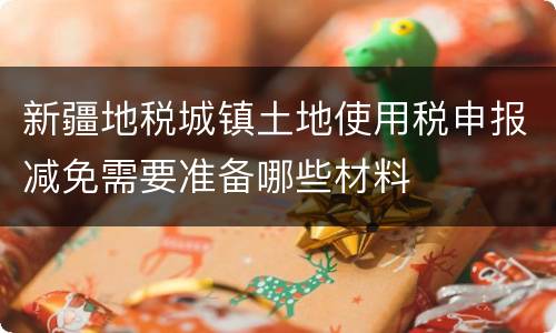 新疆地税城镇土地使用税申报减免需要准备哪些材料