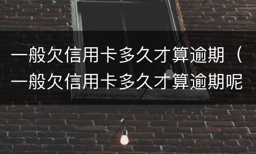 一般欠信用卡多久才算逾期（一般欠信用卡多久才算逾期呢）