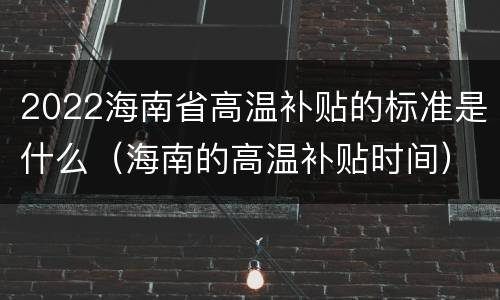 2022海南省高温补贴的标准是什么（海南的高温补贴时间）