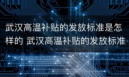 武汉高温补贴的发放标准是怎样的 武汉高温补贴的发放标准是怎样的呀