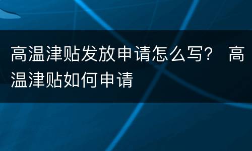 高温津贴发放申请怎么写？ 高温津贴如何申请