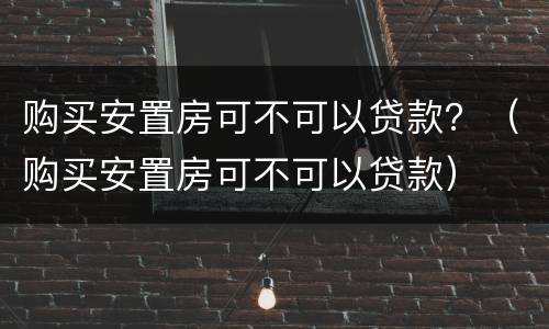 购买安置房可不可以贷款？（购买安置房可不可以贷款）