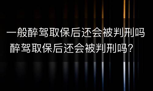 一般醉驾取保后还会被判刑吗 醉驾取保后还会被判刑吗?