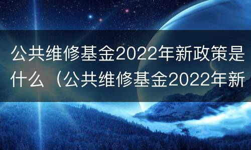 公共维修基金2022年新政策是什么（公共维修基金2022年新政策是什么时候实施）