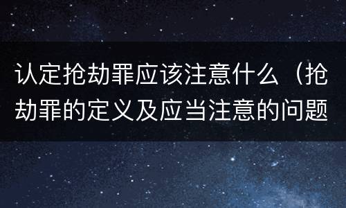 认定抢劫罪应该注意什么（抢劫罪的定义及应当注意的问题）