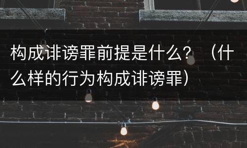 构成诽谤罪前提是什么？（什么样的行为构成诽谤罪）