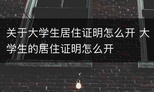 关于大学生居住证明怎么开 大学生的居住证明怎么开