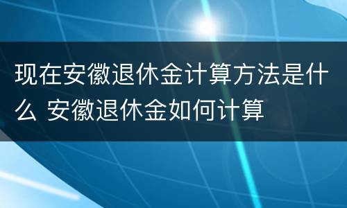 现在安徽退休金计算方法是什么 安徽退休金如何计算