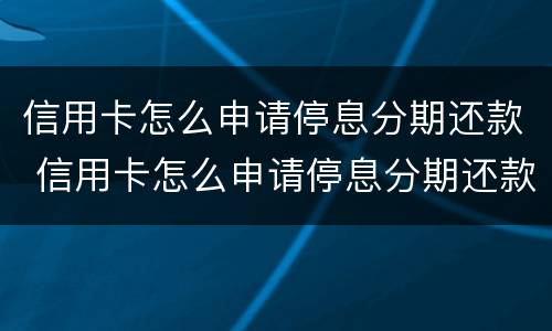 信用卡怎么申请停息分期还款 信用卡怎么申请停息分期还款的