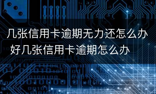 几张信用卡逾期无力还怎么办 好几张信用卡逾期怎么办