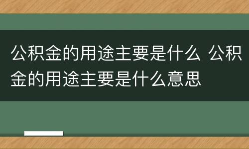 公积金的用途主要是什么 公积金的用途主要是什么意思