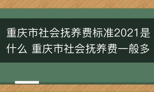 重庆市社会抚养费标准2021是什么 重庆市社会抚养费一般多少钱