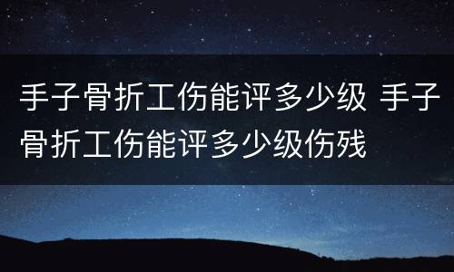 手子骨折工伤能评多少级 手子骨折工伤能评多少级伤残