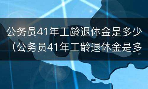 公务员41年工龄退休金是多少（公务员41年工龄退休金是多少呢）