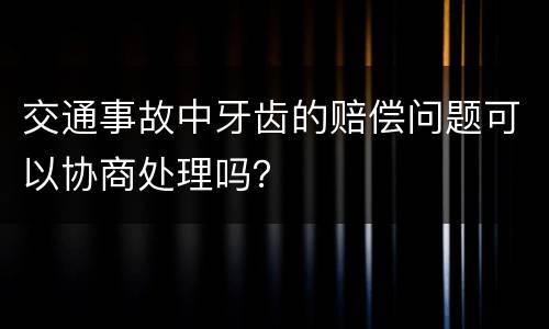 交通事故中牙齿的赔偿问题可以协商处理吗？