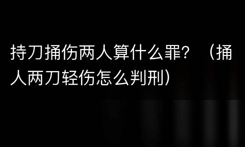 持刀捅伤两人算什么罪？（捅人两刀轻伤怎么判刑）