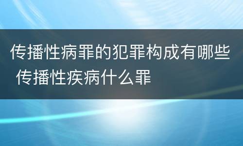 传播性病罪的犯罪构成有哪些 传播性疾病什么罪