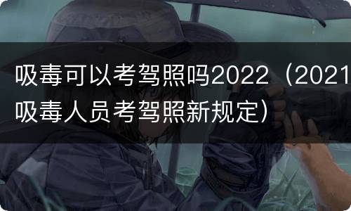 吸毒可以考驾照吗2022（2021吸毒人员考驾照新规定）