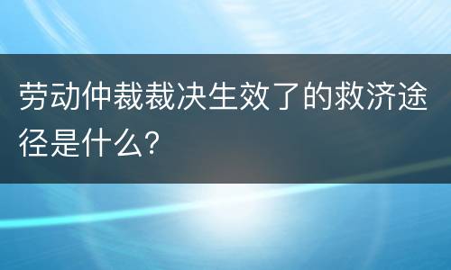 劳动仲裁裁决生效了的救济途径是什么？