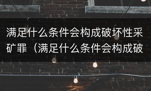 满足什么条件会构成破坏性采矿罪（满足什么条件会构成破坏性采矿罪呢）