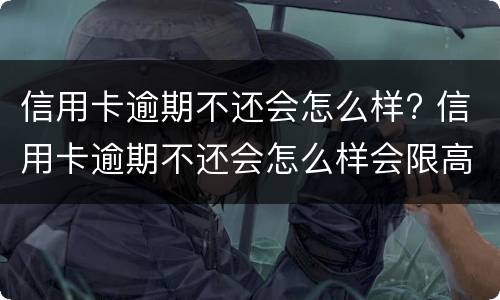 信用卡逾期不还会怎么样? 信用卡逾期不还会怎么样会限高吗?