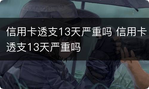 信用卡透支13天严重吗 信用卡透支13天严重吗