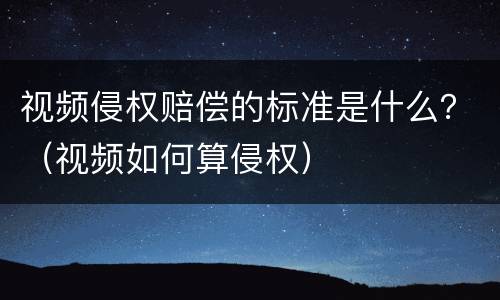 视频侵权赔偿的标准是什么？（视频如何算侵权）