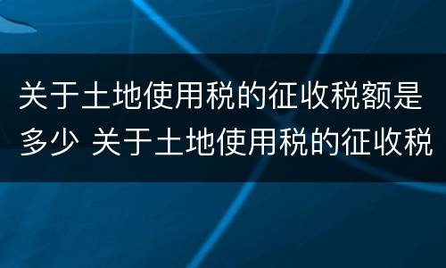 关于土地使用税的征收税额是多少 关于土地使用税的征收税额是多少钱