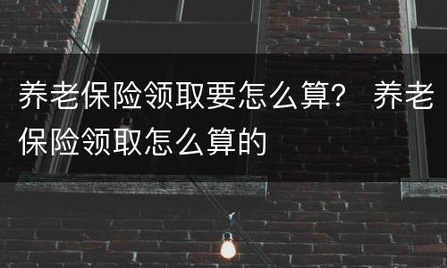 养老保险领取要怎么算？ 养老保险领取怎么算的