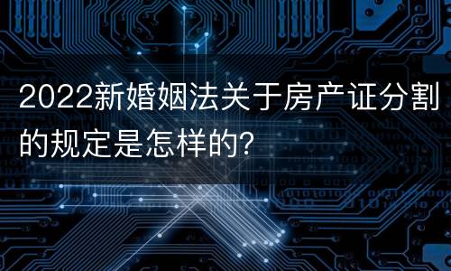 2022新婚姻法关于房产证分割的规定是怎样的？