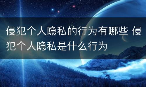 侵犯个人隐私的行为有哪些 侵犯个人隐私是什么行为