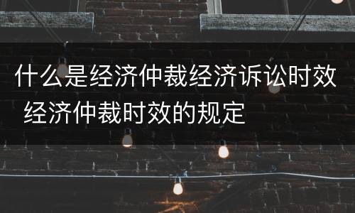 什么是经济仲裁经济诉讼时效 经济仲裁时效的规定