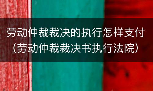 劳动仲裁裁决的执行怎样支付（劳动仲裁裁决书执行法院）